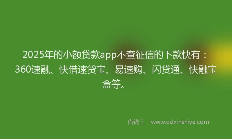 2025年的小额贷款app不查征信的下款快有：360速融、快借速贷宝、易速购、闪贷通、快融宝盒等。