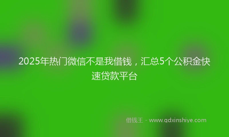 2025年热门微信不是我借钱，汇总5个公积金快速贷款平台