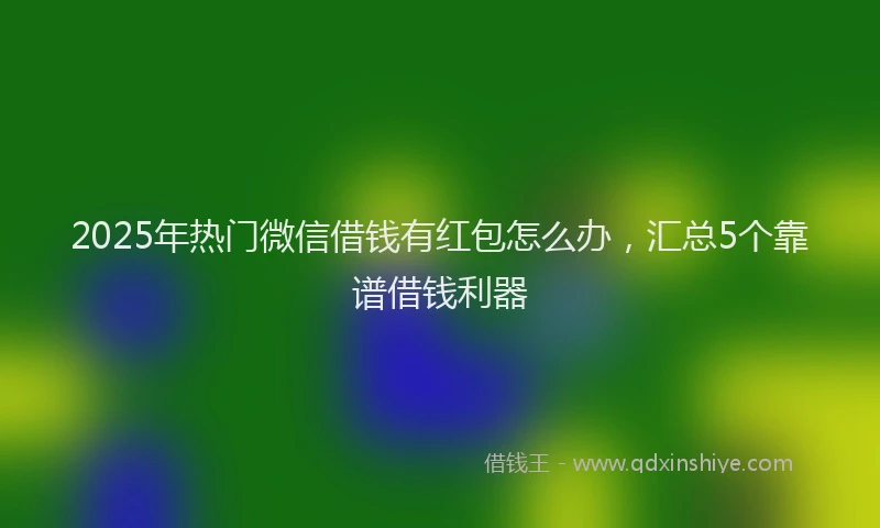2025年热门微信借钱有红包怎么办,汇总5个靠谱借钱利器