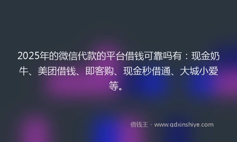 2025年的微信代款的平台借钱可靠吗有：现金奶牛、美团借钱、即客购、现金秒借通、大城小爱等。