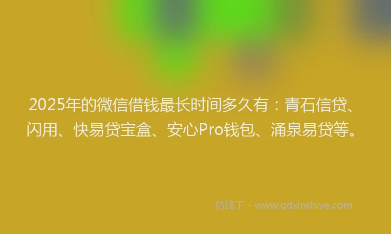 2025年的微信借钱最长时间多久有：青石信贷、闪用、快易贷宝盒、安心Pro钱包、涌泉易贷等。
