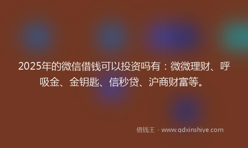 2025年的微信借钱可以投资吗有：微微理财、呼吸金、金钥匙、信秒贷、沪商财富等。