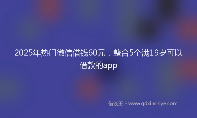 2025年热门微信借钱60元，整合5个满19岁可以借款的app