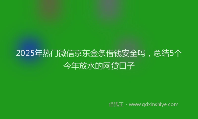 2025年热门微信京东金条借钱安全吗，总结5个今年放水的网贷口子