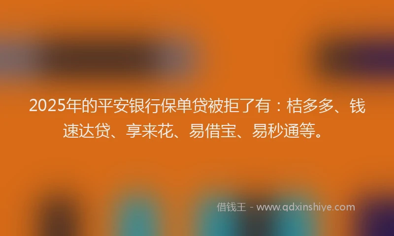 2025年的平安银行保单贷被拒了有：桔多多、钱速达贷、享来花、易借宝、易秒通等。