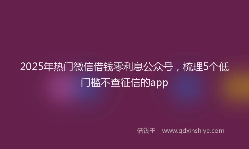 2025年热门微信借钱零利息公众号，梳理5个低门槛不查征信的app