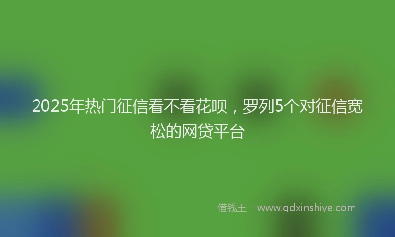 2025年热门征信看不看花呗，罗列5个对征信宽松的网贷平台