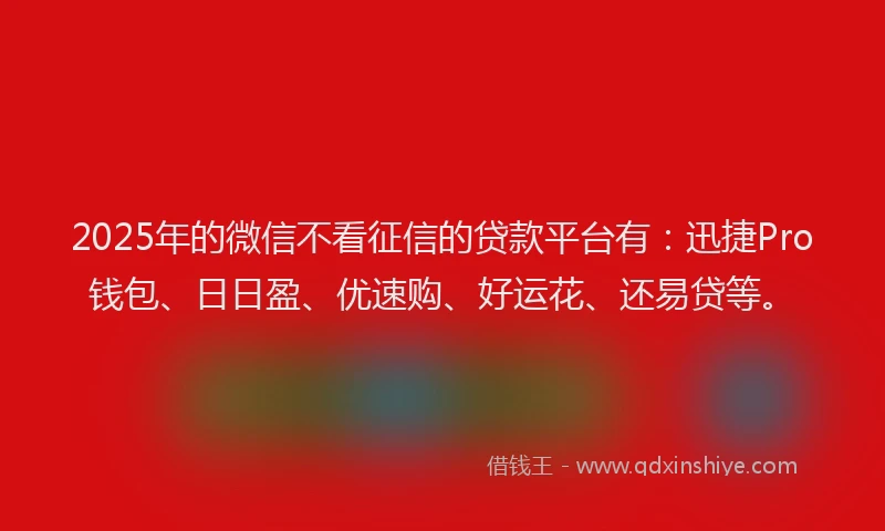 2025年的微信不看征信的贷款平台有：迅捷Pro钱包、日日盈、优速购、好运花、还易贷等。
