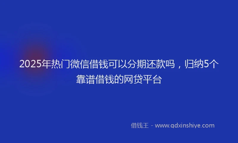 2025年热门微信借钱可以分期还款吗，归纳5个靠谱借钱的网贷平台