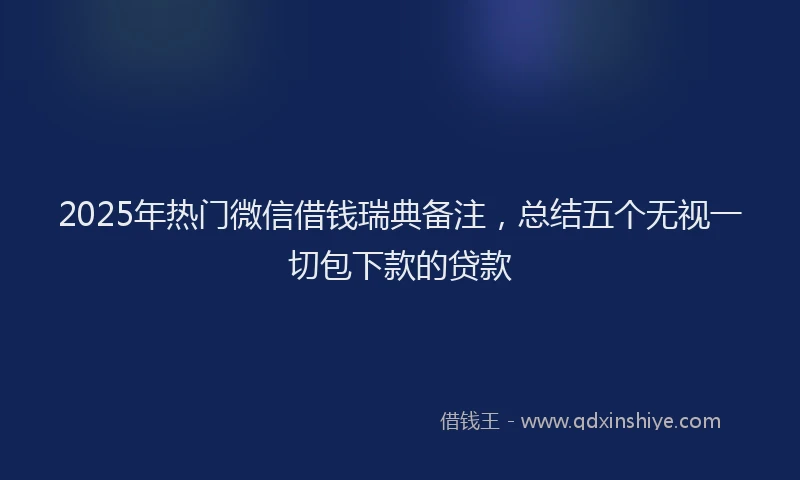 2025年热门微信借钱瑞典备注，总结五个无视一切包下款的贷款