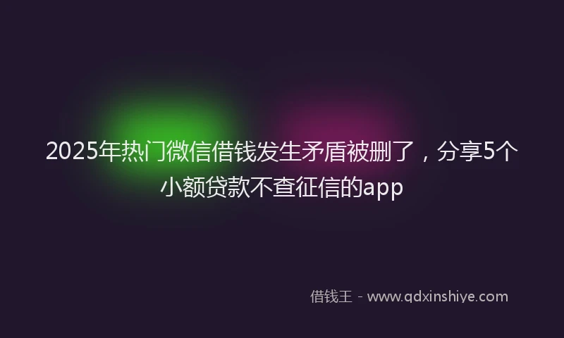 2025年热门微信借钱发生矛盾被删了，分享5个小额贷款不查征信的app