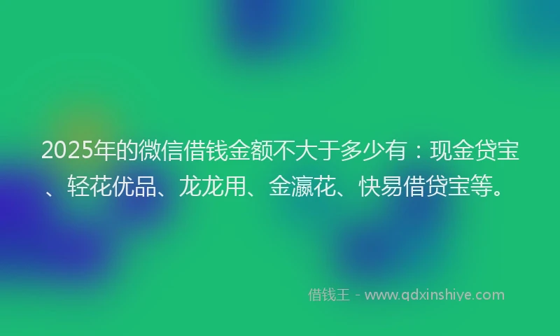 2025年的微信借钱金额不大于多少有：现金贷宝、轻花优品、龙龙用、金瀛花、快易借贷宝等。