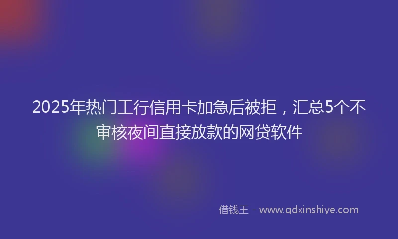 2025年热门工行信用卡加急后被拒，汇总5个不审核夜间直接放款的网贷软件