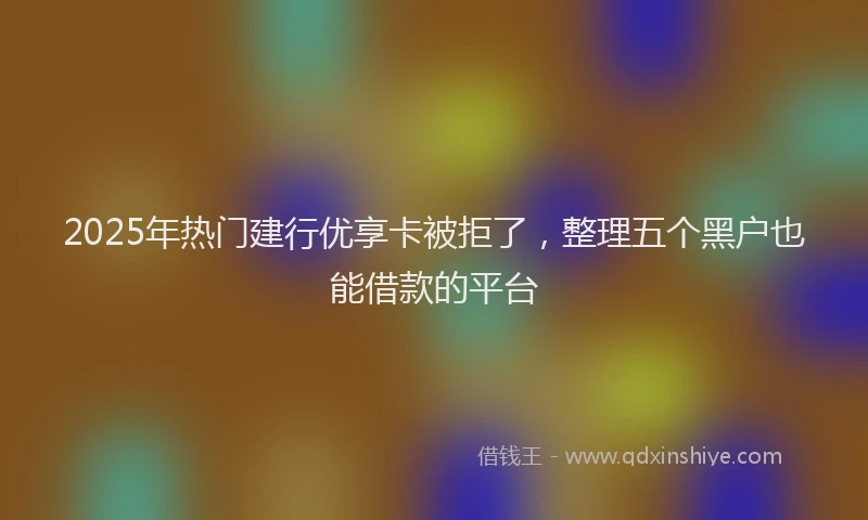 2025年热门建行优享卡被拒了，整理五个黑户也能借款的平台