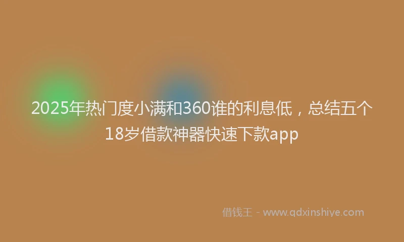 2025年热门度小满和360谁的利息低，总结五个18岁借款神器快速下款app