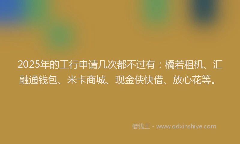 2025年的工行申请几次都不过有:橘若租机、汇融通钱包、米卡商城、现金侠快借、放心花等。