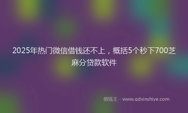 2025年热门微信借钱还不上，概括5个秒下700芝麻分贷款软件