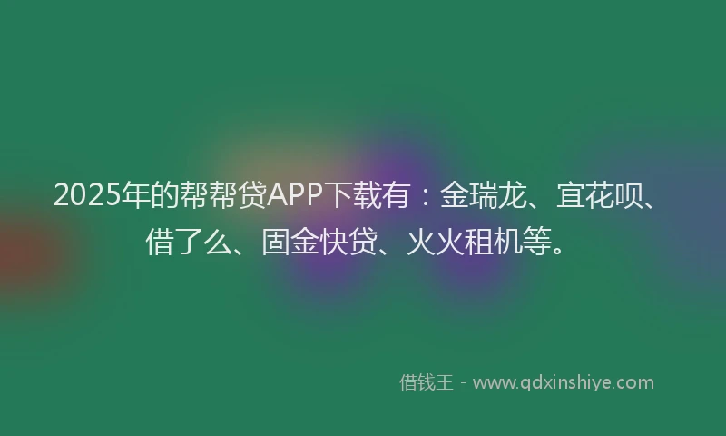 2025年的帮帮贷APP下载有：金瑞龙、宜花呗、借了么、固金快贷、火火租机等。