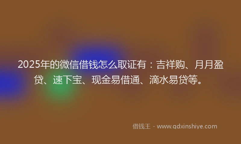 2025年的微信借钱怎么取证有：吉祥购、月月盈贷、速下宝、现金易借通、滴水易贷等。
