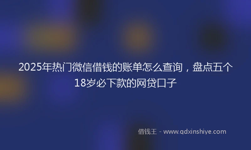 2025年热门微信借钱的账单怎么查询，盘点五个18岁必下款的网贷口子