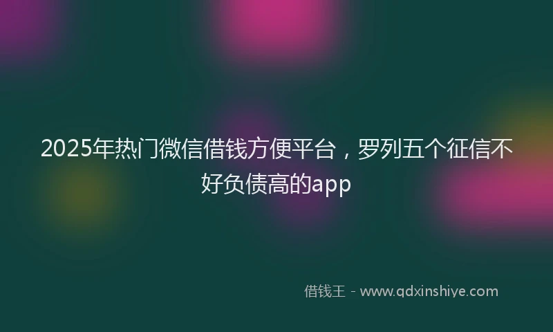 2025年热门微信借钱方便平台，罗列五个征信不好负债高的app