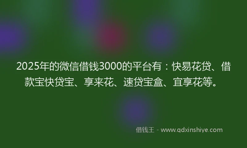 2025年的微信借钱3000的平台有：快易花贷、借款宝快贷宝、享来花、速贷宝盒、宜享花等。