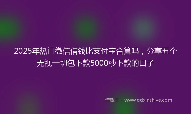 2025年热门微信借钱比支付宝合算吗，分享五个无视一切包下款5000秒下款的口子