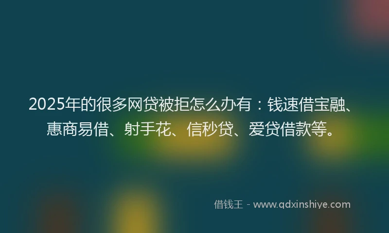 2025年的很多网贷被拒怎么办有：钱速借宝融、惠商易借、射手花、信秒贷、爱贷借款等。
