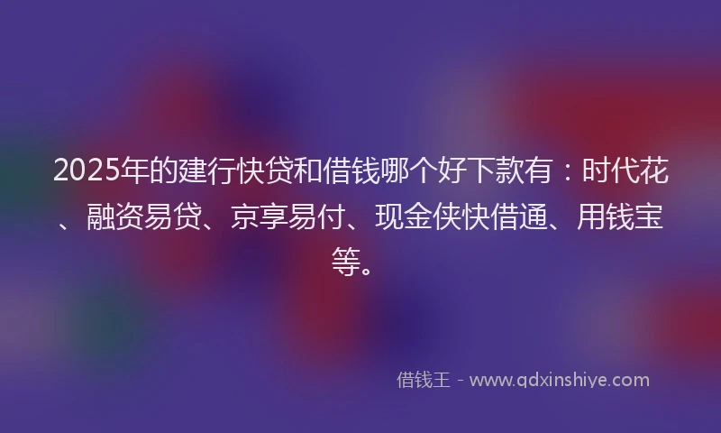2025年的建行快贷和借钱哪个好下款有：时代花、融资易贷、京享易付、现金侠快借通、用钱宝等。