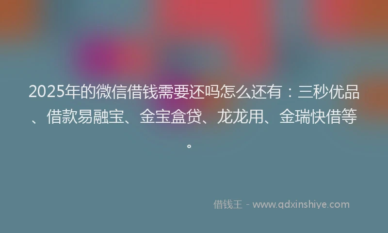 2025年的微信借钱需要还吗怎么还有：三秒优品、借款易融宝、金宝盒贷、龙龙用、金瑞快借等。