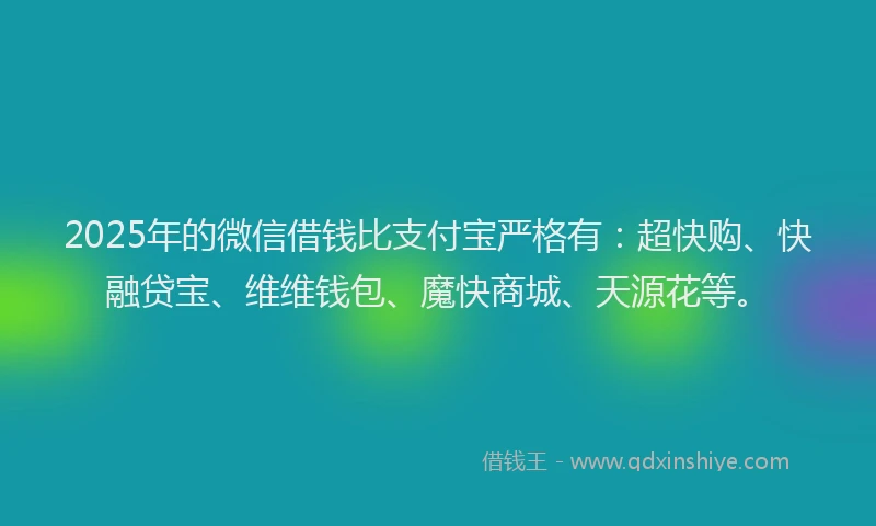 2025年的微信借钱比支付宝严格有：超快购、快融贷宝、维维钱包、魔快商城、天源花等。