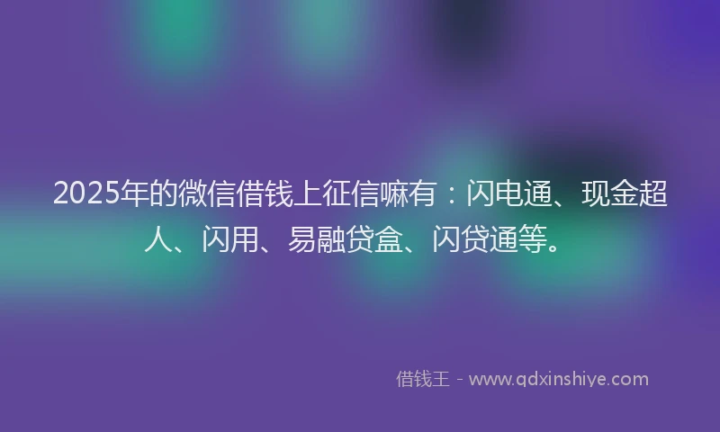 2025年的微信借钱上征信嘛有：闪电通、现金超人、闪用、易融贷盒、闪贷通等。