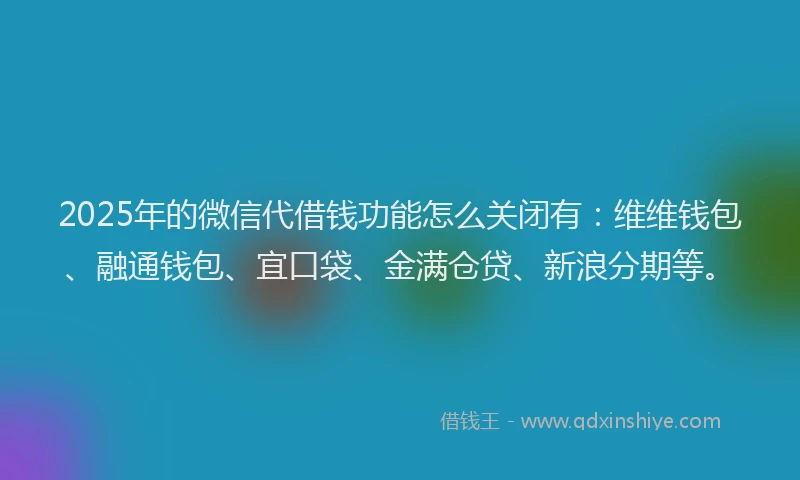 2025年的微信代借钱功能怎么关闭有:维维钱包、融通钱包、宜口袋、金满仓贷、新浪分期等。
