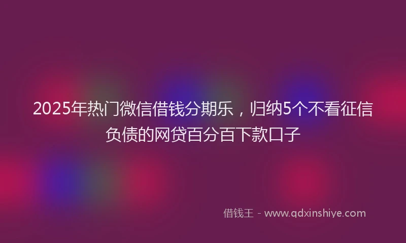2025年热门微信借钱分期乐，归纳5个不看征信负债的网贷百分百下款口子