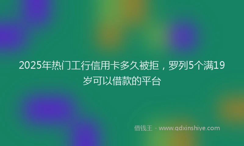 2025年热门工行信用卡多久被拒，罗列5个满19岁可以借款的平台