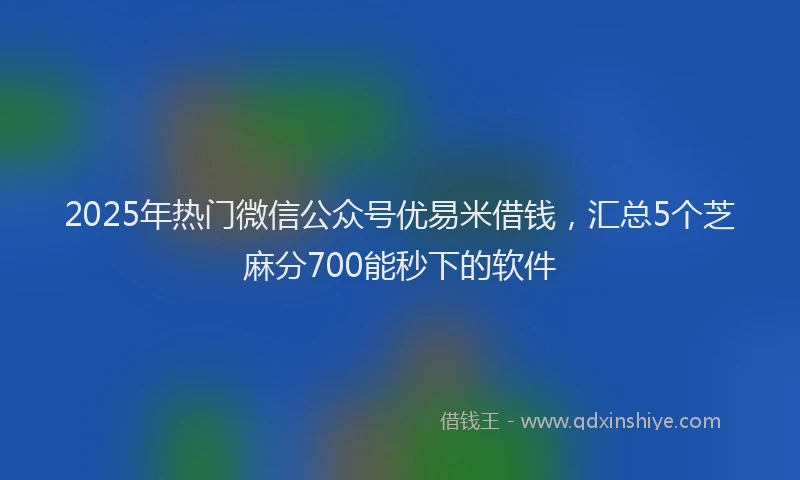 2025年热门微信公众号优易米借钱，汇总5个芝麻分700能秒下的软件