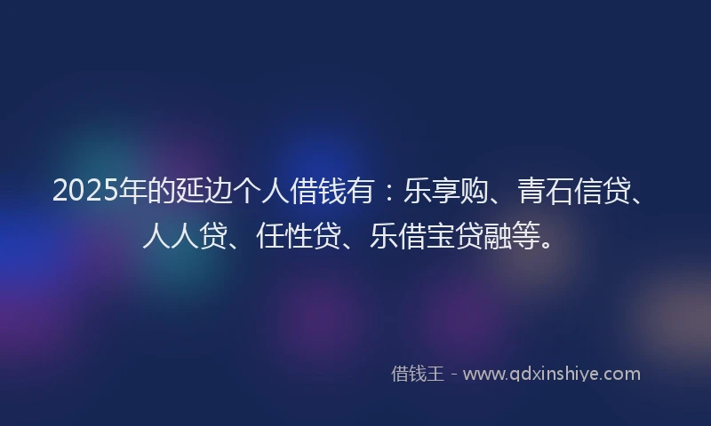 2025年的延边个人借钱有：乐享购、青石信贷、人人贷、任性贷、乐借宝贷融等。