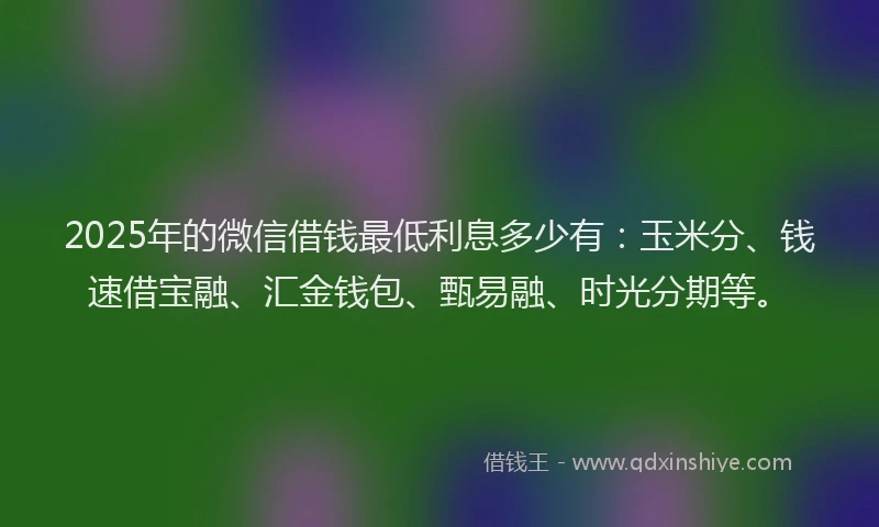 2025年的微信借钱最低利息多少有:玉米分、钱速借宝融、汇金钱包、甄易融、时光分期等。