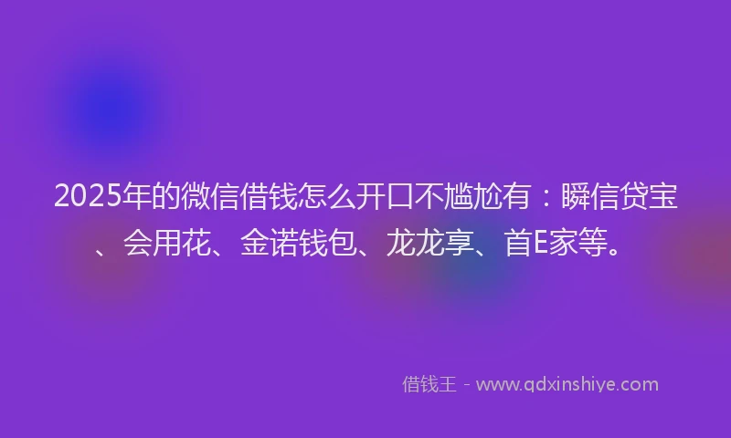 2025年的微信借钱怎么开口不尴尬有:瞬信贷宝、会用花、金诺钱包、龙龙享、首E家等。
