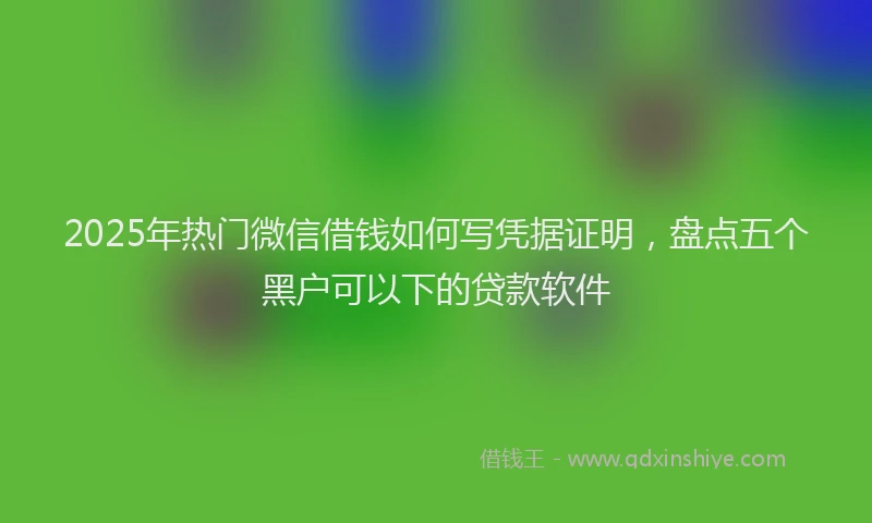 2025年热门微信借钱如何写凭据证明，盘点五个黑户可以下的贷款软件