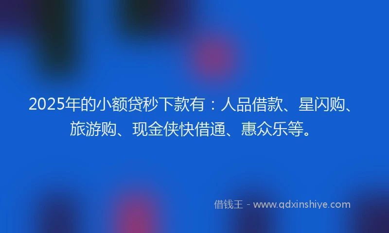 2025年的小额贷秒下款有：人品借款、星闪购、旅游购、现金侠快借通、惠众乐等。