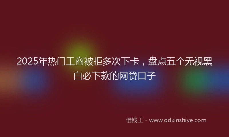 2025年热门工商被拒多次下卡，盘点五个无视黑白必下款的网贷口子