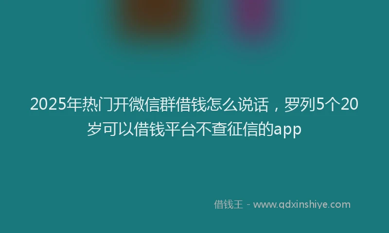 2025年热门开微信群借钱怎么说话，罗列5个20岁可以借钱平台不查征信的app