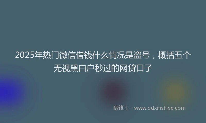 2025年热门微信借钱什么情况是盗号，概括五个无视黑白户秒过的网贷口子