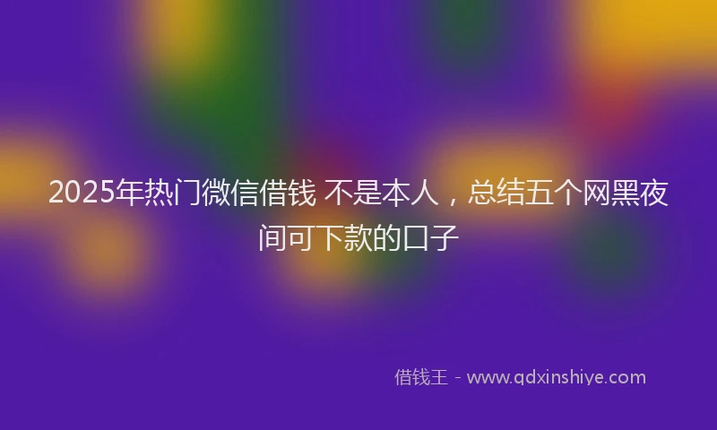 2025年热门微信借钱 不是本人，总结五个网黑夜间可下款的口子