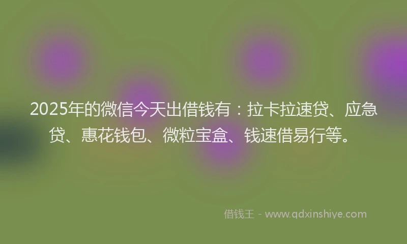 2025年的微信今天出借钱有：拉卡拉速贷、应急贷、惠花钱包、微粒宝盒、钱速借易行等。