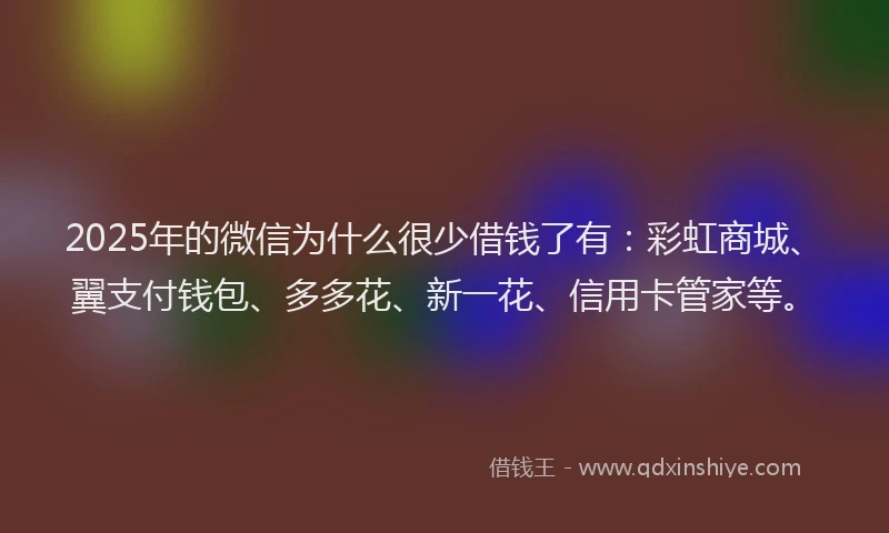 2025年的微信为什么很少借钱了有：彩虹商城、翼支付钱包、多多花、新一花、信用卡管家等。