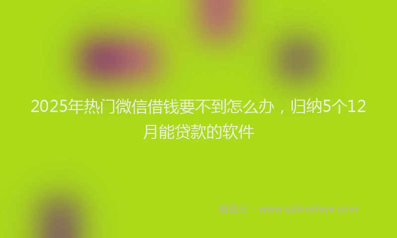 2025年热门微信借钱要不到怎么办,归纳5个12月能贷款的软件