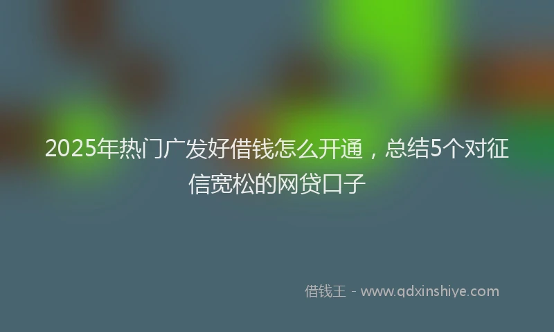 2025年热门广发好借钱怎么开通,总结5个对征信宽松的网贷口子