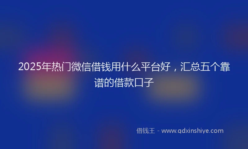 2025年热门微信借钱用什么平台好，汇总五个靠谱的借款口子
